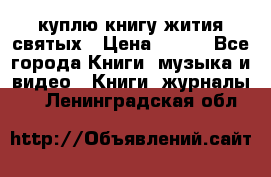 куплю книгу жития святых › Цена ­ 700 - Все города Книги, музыка и видео » Книги, журналы   . Ленинградская обл.